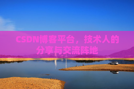 CSDN博客平台，技术人的分享与交流阵地